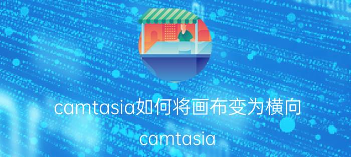 camtasia如何将画布变为横向 camtasia studio 9增加了什么功能？